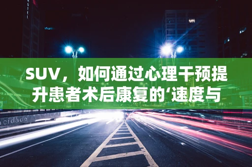 SUV，如何通过心理干预提升患者术后康复的‘速度与激情’？