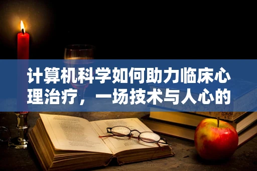 计算机科学如何助力临床心理治疗，一场技术与人心的对话？