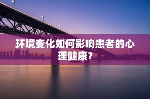 环境变化如何影响患者的心理健康？