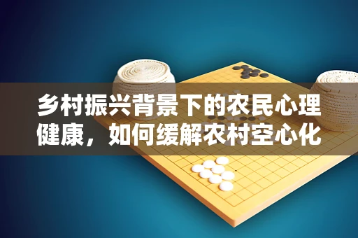 乡村振兴背景下的农民心理健康，如何缓解农村空心化带来的心理压力？