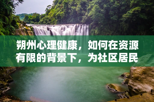 朔州心理健康，如何在资源有限的背景下，为社区居民提供有效的心理支持？