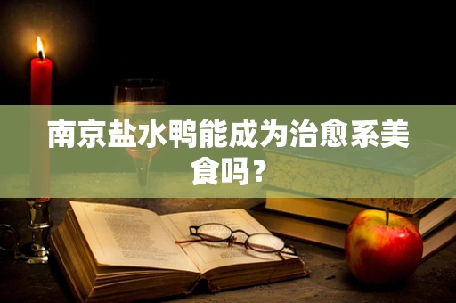 南京盐水鸭能成为治愈系美食吗？