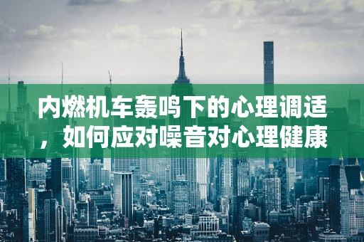 内燃机车轰鸣下的心理调适，如何应对噪音对心理健康的影响？