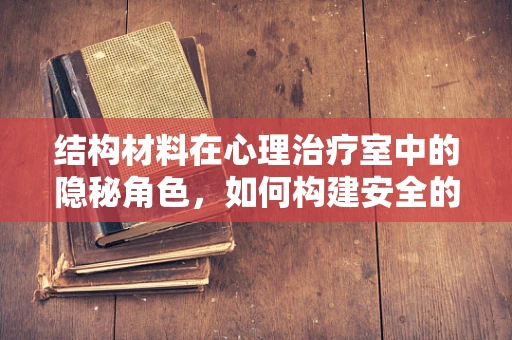 结构材料在心理治疗室中的隐秘角色，如何构建安全的治疗空间？