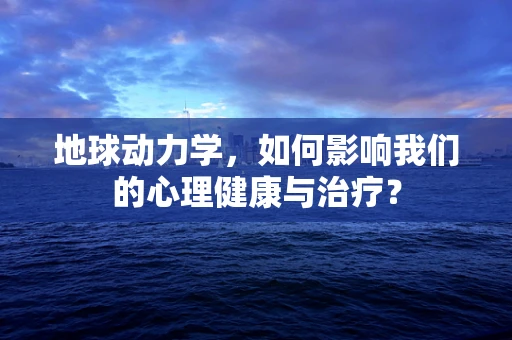 地球动力学，如何影响我们的心理健康与治疗？