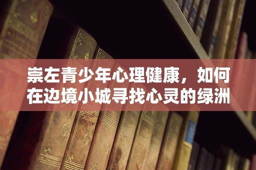 崇左青少年心理健康，如何在边境小城寻找心灵的绿洲？