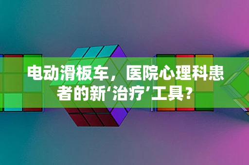 电动滑板车，医院心理科患者的新‘治疗’工具？