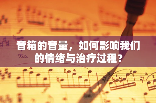 音箱的音量，如何影响我们的情绪与治疗过程？