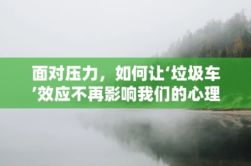 面对压力，如何让‘垃圾车’效应不再影响我们的心理健康？