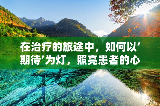 在治疗的旅途中，如何以‘期待’为灯，照亮患者的心灵之路？