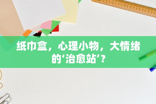 纸巾盒，心理小物，大情绪的‘治愈站’？