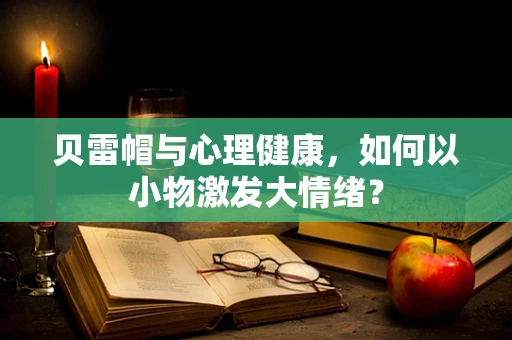 贝雷帽与心理健康，如何以小物激发大情绪？