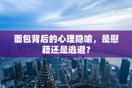 面包背后的心理隐喻，是慰藉还是逃避？