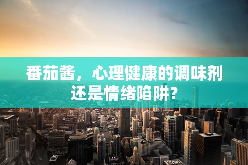 番茄酱，心理健康的调味剂还是情绪陷阱？