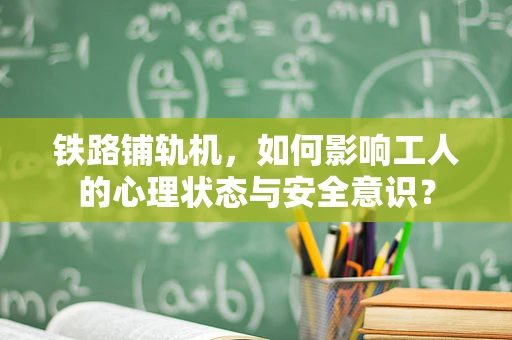 铁路铺轨机，如何影响工人的心理状态与安全意识？