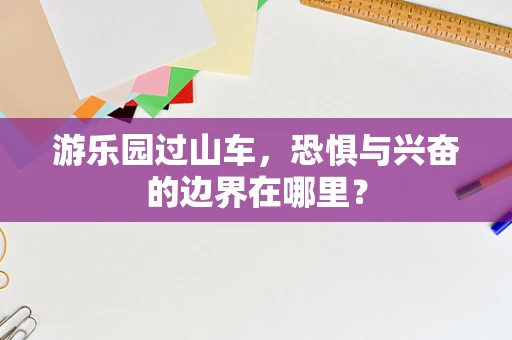 游乐园过山车，恐惧与兴奋的边界在哪里？