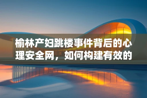 榆林产妇跳楼事件背后的心理安全网，如何构建有效的心理支持系统？