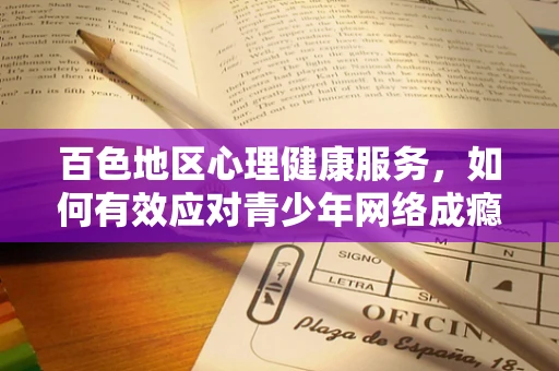 百色地区心理健康服务，如何有效应对青少年网络成瘾问题？