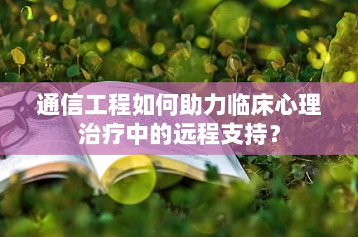 通信工程如何助力临床心理治疗中的远程支持？