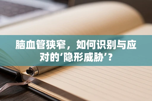 脑血管狭窄，如何识别与应对的‘隐形威胁’？