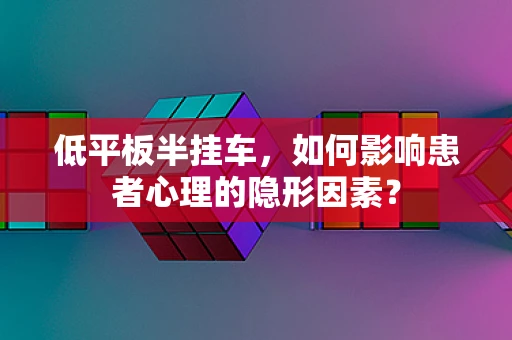 低平板半挂车，如何影响患者心理的隐形因素？