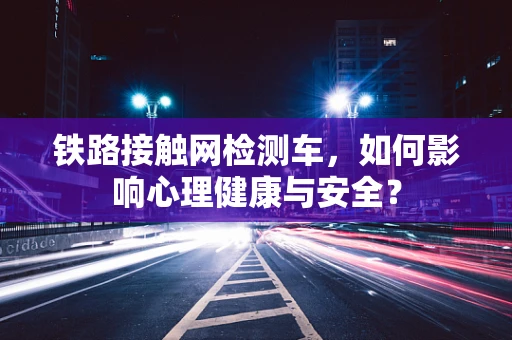 铁路接触网检测车，如何影响心理健康与安全？