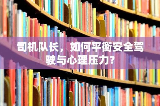 司机队长，如何平衡安全驾驶与心理压力？