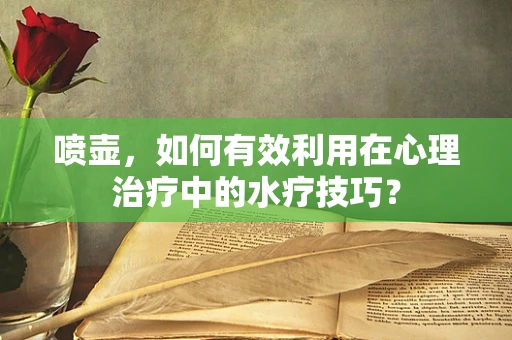 喷壶，如何有效利用在心理治疗中的水疗技巧？