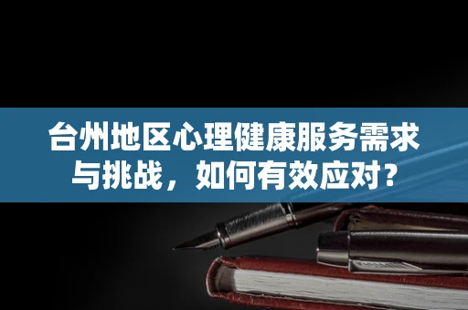 台州地区心理健康服务需求与挑战，如何有效应对？