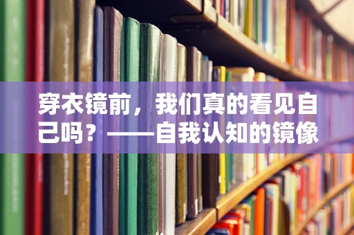 穿衣镜前，我们真的看见自己吗？——自我认知的镜像迷思