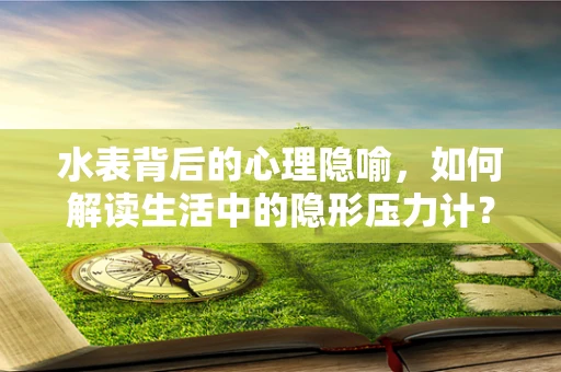 水表背后的心理隐喻，如何解读生活中的隐形压力计？