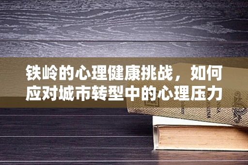 铁岭的心理健康挑战，如何应对城市转型中的心理压力？