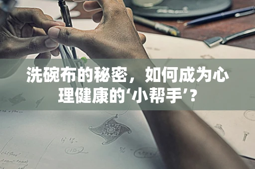 洗碗布的秘密，如何成为心理健康的‘小帮手’？