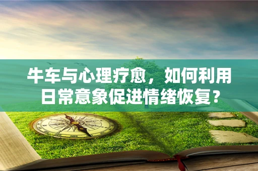 牛车与心理疗愈，如何利用日常意象促进情绪恢复？