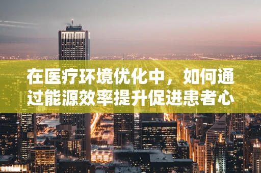 在医疗环境优化中，如何通过能源效率提升促进患者心理福祉？