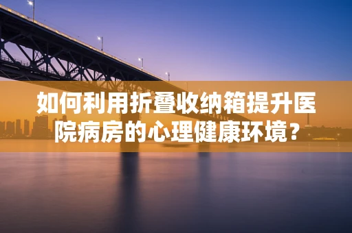 如何利用折叠收纳箱提升医院病房的心理健康环境？