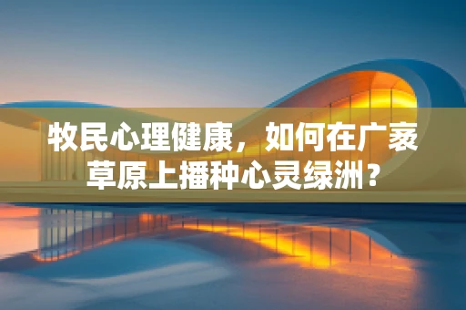 牧民心理健康，如何在广袤草原上播种心灵绿洲？