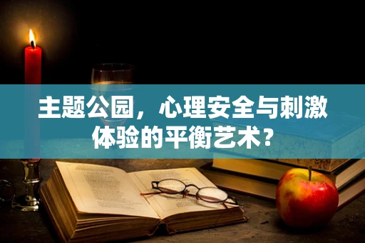 主题公园，心理安全与刺激体验的平衡艺术？