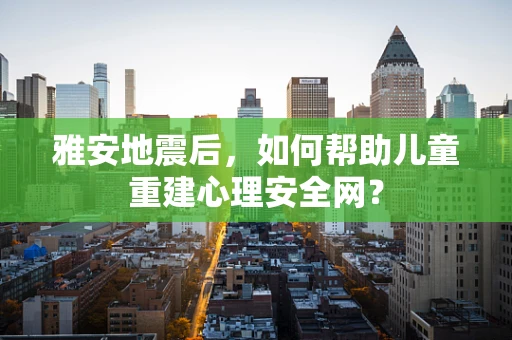 雅安地震后，如何帮助儿童重建心理安全网？