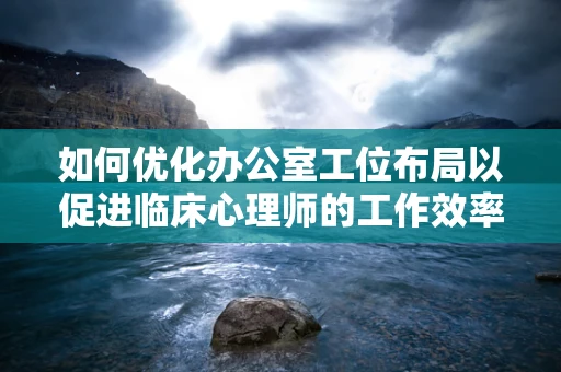 如何优化办公室工位布局以促进临床心理师的工作效率与情绪健康？