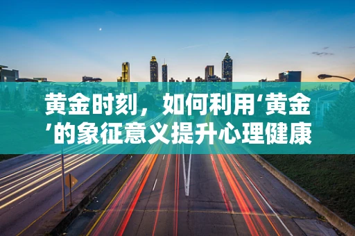 黄金时刻，如何利用‘黄金’的象征意义提升心理健康？