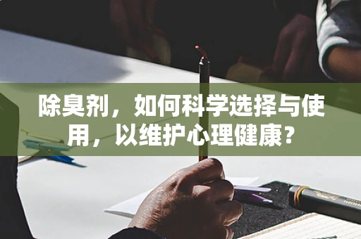 除臭剂，如何科学选择与使用，以维护心理健康？