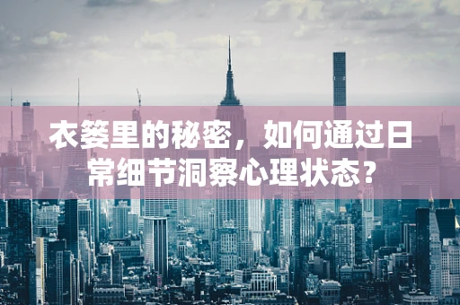 衣篓里的秘密，如何通过日常细节洞察心理状态？