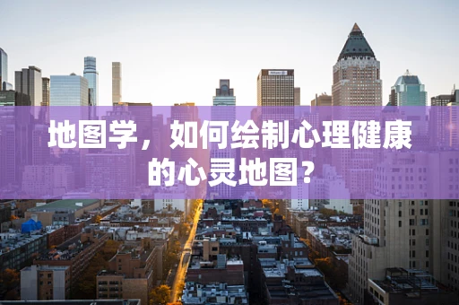 地图学，如何绘制心理健康的心灵地图？