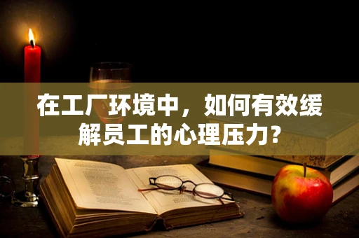 在工厂环境中，如何有效缓解员工的心理压力？