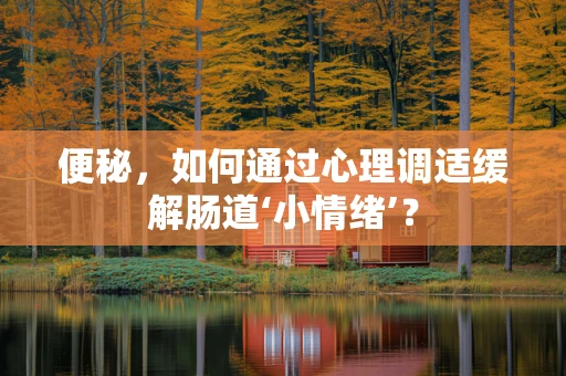 便秘，如何通过心理调适缓解肠道‘小情绪’？