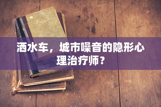 洒水车，城市噪音的隐形心理治疗师？