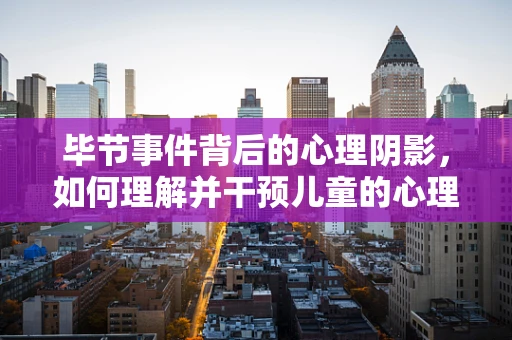 毕节事件背后的心理阴影，如何理解并干预儿童的心理创伤？