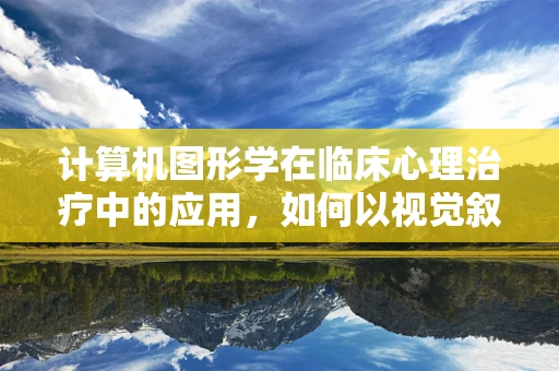 计算机图形学在临床心理治疗中的应用，如何以视觉叙事促进患者康复？