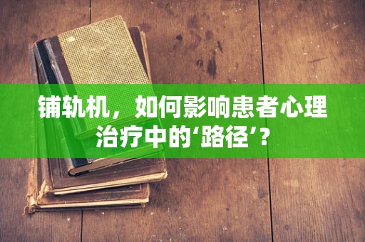 铺轨机，如何影响患者心理治疗中的‘路径’？